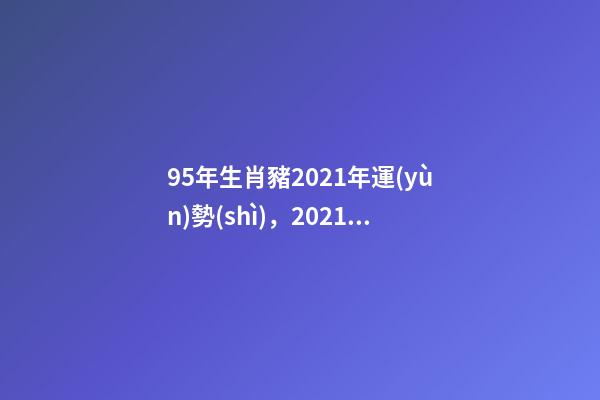 95年生肖豬2021年運(yùn)勢(shì)，2021屬豬人全年運(yùn)勢(shì) 95年屬豬今年的婚姻怎么樣